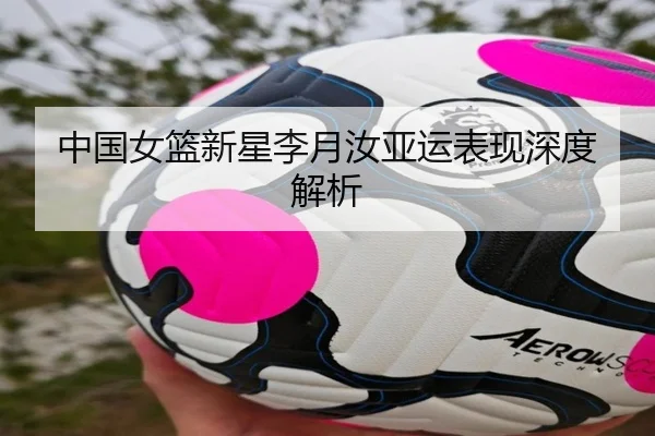 中国女篮新星李月汝亚运表现深度解析